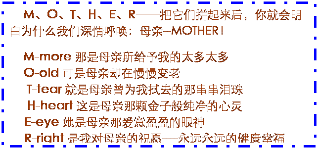 ı: MOTHERƴͻΪʲôĸ--MOTHER
M-more ĸҵ̫̫ 
   O-old ĸȴ    
   T-tear ĸΪȥǴ 
   H-heart ĸǿŽӰ㴿 
   E-eye ĸǰӯӯ 
   R-right Ҷĸ׵ףԸ----ԶԶĽҸ
 
